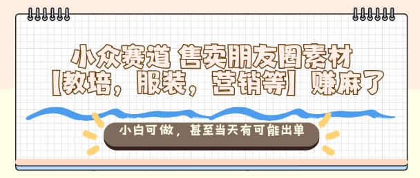 小众赛道售卖朋友圈素材【教培,服装,营销等】賺麻了,小白可做,甚至当天有可能出单-离锋创库