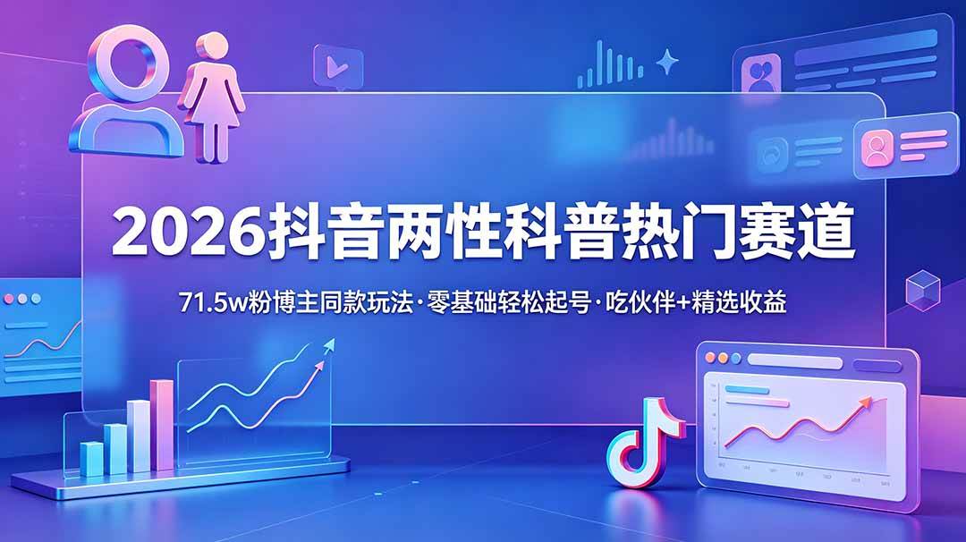 （18981期）2026抖音两性科普热门赛道，71.5w粉博主同款玩法，零基础轻松起号，吃伙伴+精选收益-离锋创库