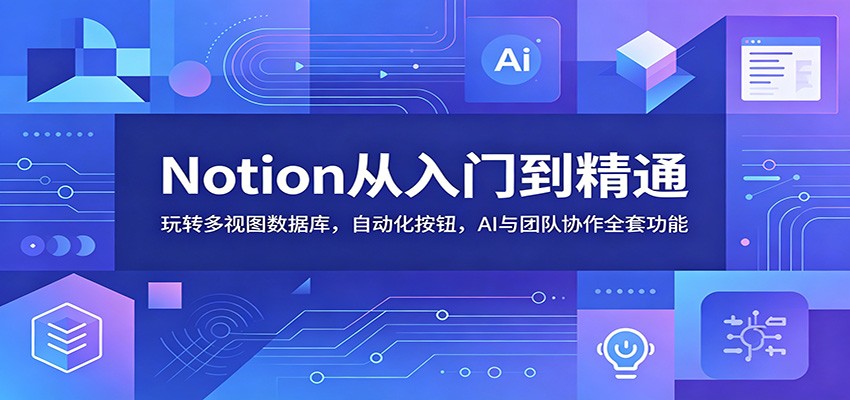 Notion从入门到精通：玩转多视图数据库，自动化按钮，AI与团队协作全套功能-离锋创库