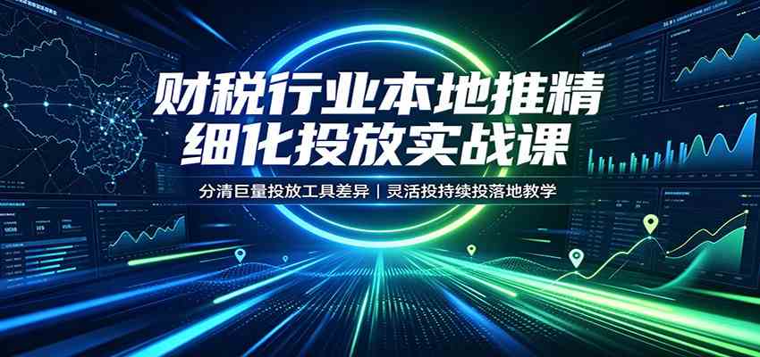 财税行业本地推精细化投放实战课：分清巨量投放工具差异，灵活投持续投落地教学-离锋创库
