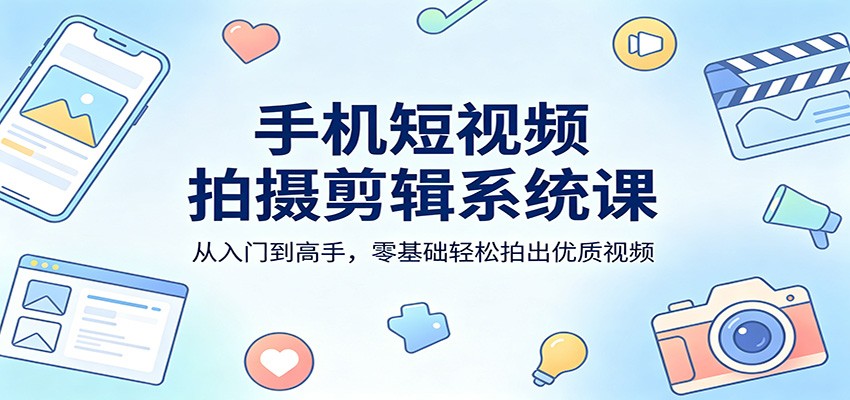 手机短视频拍摄剪辑系统课：从入门到高手，零基础轻松拍出优质视频-离锋创库
