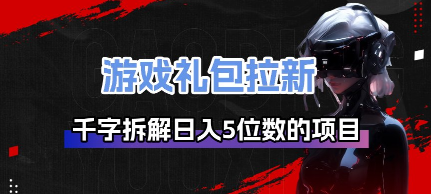 游戏礼包拉新_千字拆解日入5位数的项目逻辑-离锋创库