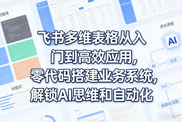 飞书多维表格从入门到高效应用，零代码搭建业务系统，解锁AI思维和自动化-离锋创库