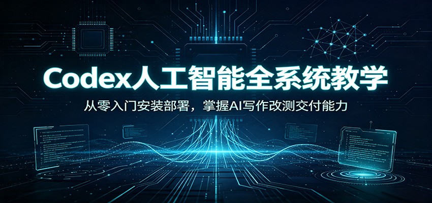 Codex人工智能全系统教学：从零入门安装部署，掌握AI写作改测交付能力-离锋创库