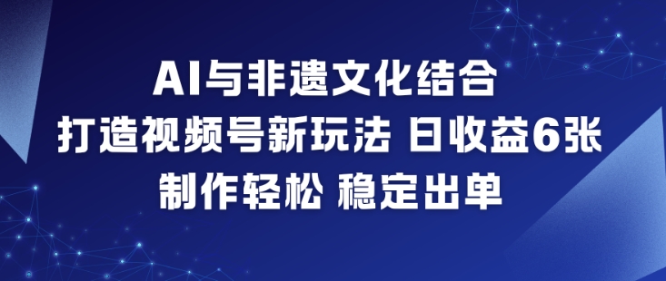AI与非遗文化结合，打造视频号新玩法，日收益6张，制作轻松，稳定出单-离锋创库