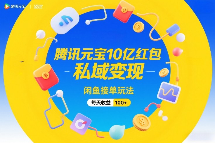 腾讯元宝10亿红包，私域变现，闲鱼接单玩法，每天收益100+-离锋创库