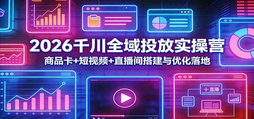 2026千川全域投放实操营：商品卡+短视频+直播间搭建与优化落地-离锋创库