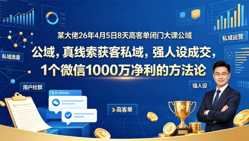 某大佬26年4月5日8天高客单闭门大课公域，真线索获客私域，强人设成交，1个微信1000W净利的方法论-离锋创库