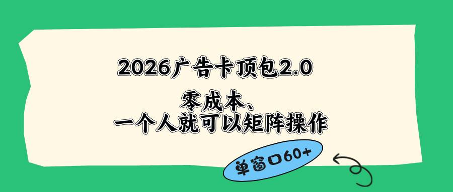 （18450期）2026广告卡顶包2.0玩法，单窗口60+零成本、简单好操作，直接省略复杂人工步骤-离锋创库
