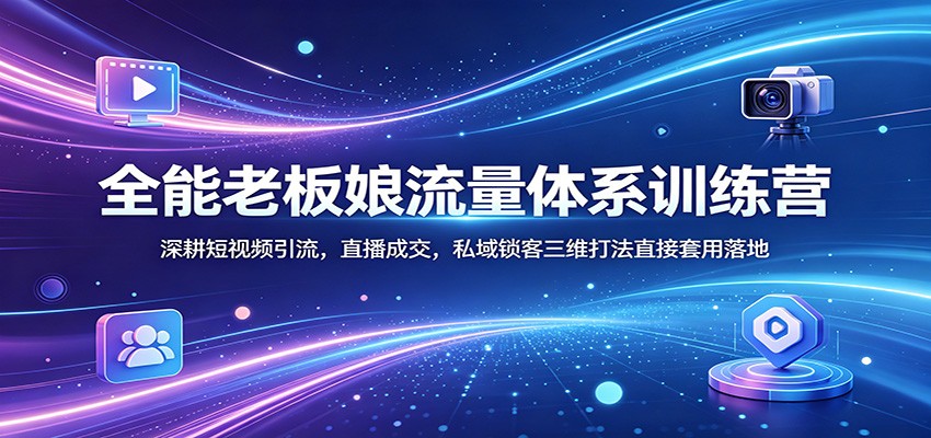 全能老板娘流量体系训练营：深耕短视频引流，直播成交，私域锁客三维打法直接套用落地-离锋创库