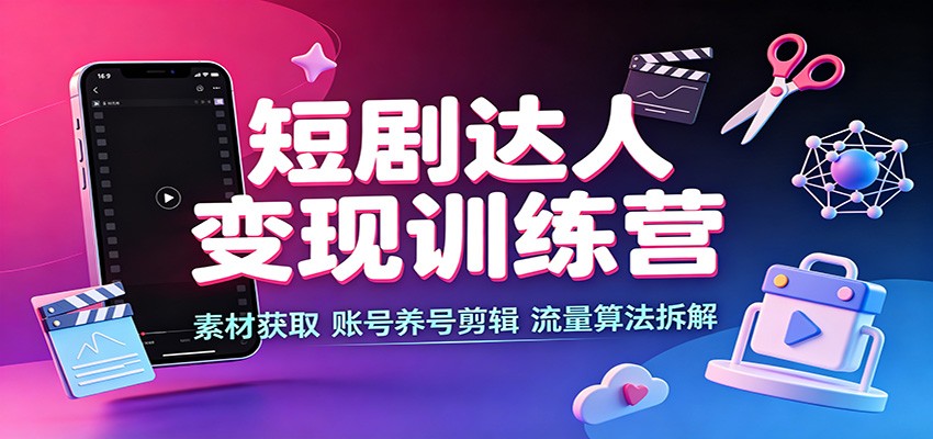 短剧达人变现训练营：素材获取，账号养号剪辑，流量算法拆解-离锋创库