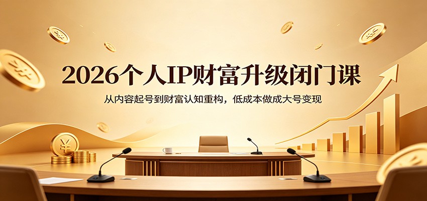 2026个人IP财富升级闭门课：从内容起号到财富认知重构，低成本做成大号变现-离锋创库