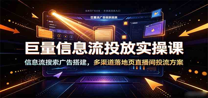 巨量信息流投放实操课:信息流搜索广告搭建,多渠道落地页直播间投流方案-离锋创库