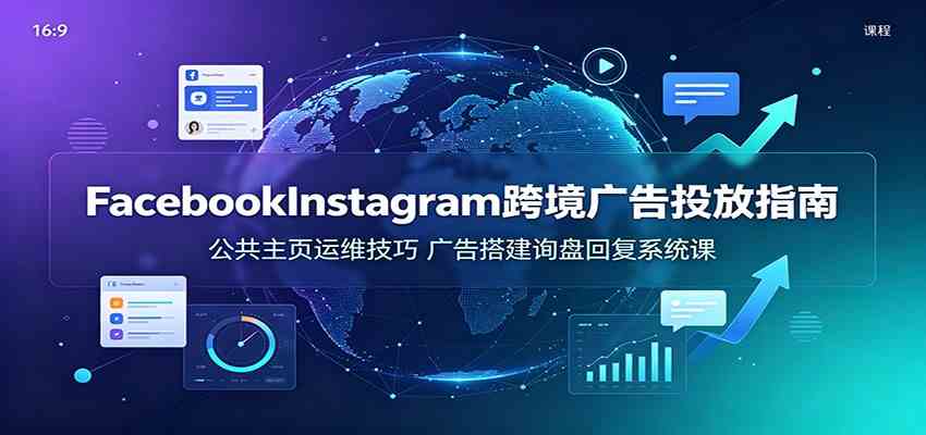 Facebook&Instagram跨境广告投放指南:公共主页运维技巧,广告搭建询盘回复系统课-离锋创库