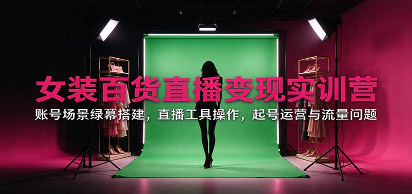 女装百货直播变现实训营:账号场景绿幕搭建,直播工具操作,起号运营与流量问题-离锋创库