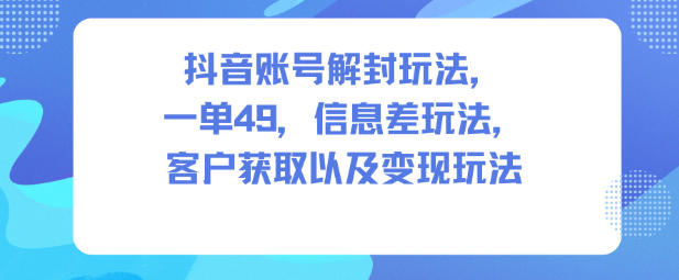 抖音账号解封玩法,一单49,信息差玩法,客户获取以及变现玩法-离锋创库