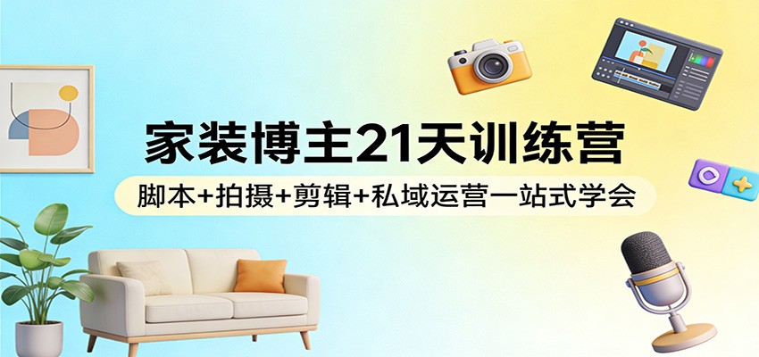 家装博主21天训练营：脚本+拍摄+剪辑+私域运营一站式学会-离锋创库