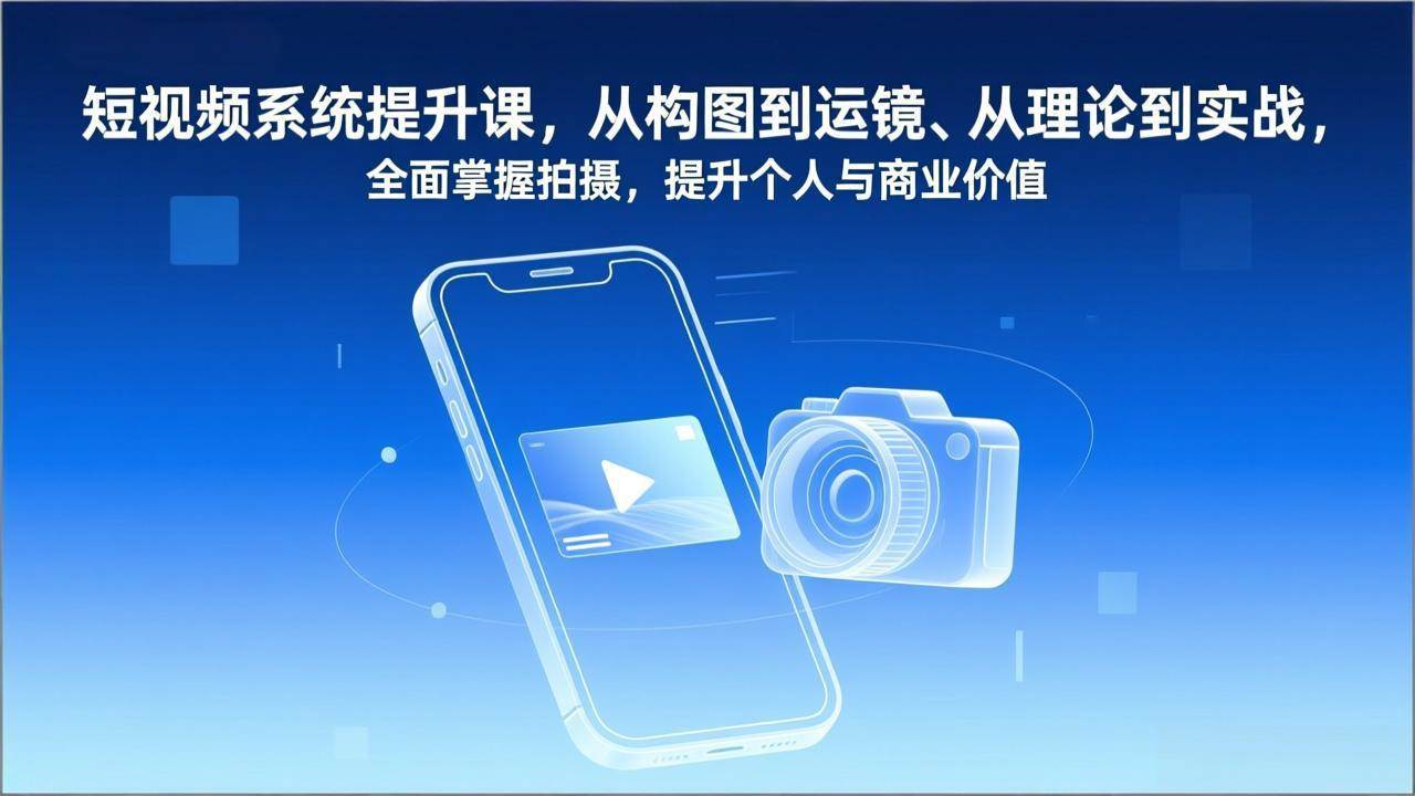 （17053期）短视频系统提升课，从构图到运镜、从理论到实战，全面掌握拍摄，提升个人与商业价值-离锋创库