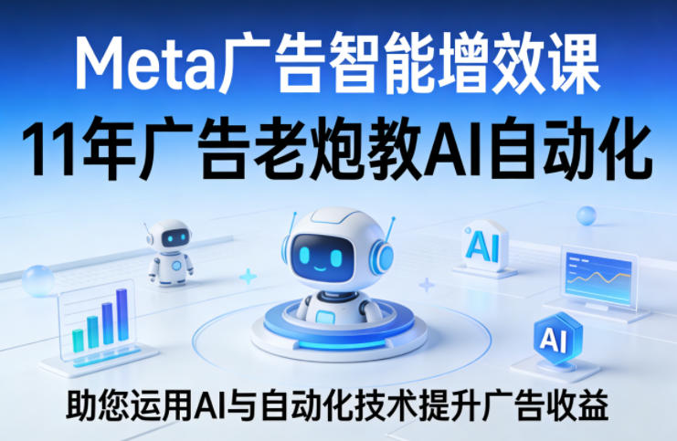 Meta广告智能增效课，11年广告老炮教AI自动化，助您运用AI与自动化技术提升广告收益-离锋创库