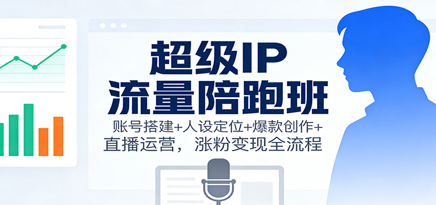 超级IP流量陪跑班:账号搭建+人设定位+爆款创作+直播运营,涨粉变现全流程-离锋创库