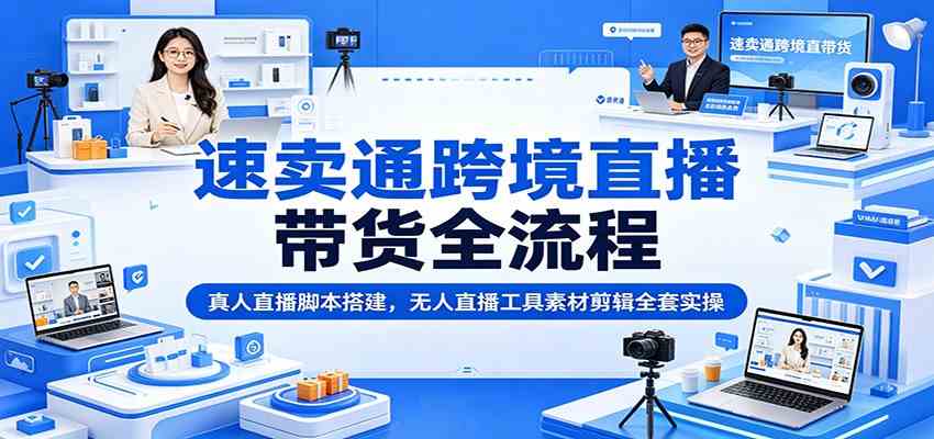 速卖通跨境直播带货全流程：真人直播脚本搭建，无人直播工具素材剪辑全套实操-离锋创库
