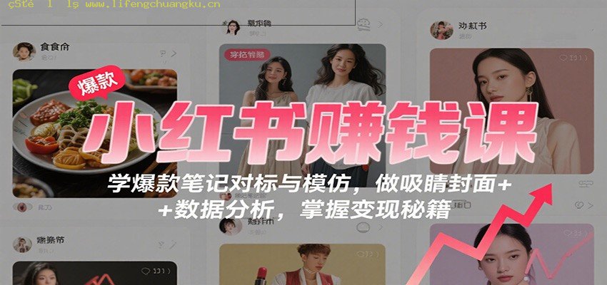 小红书赚钱课：学爆款笔记对标与模仿，做吸睛封面 + 数据分析，掌握变现秘籍-离锋创库