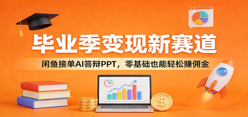 毕业季变现新赛道：闲鱼接单AI答辩PPT，零基础也能轻松赚佣金-离锋创库