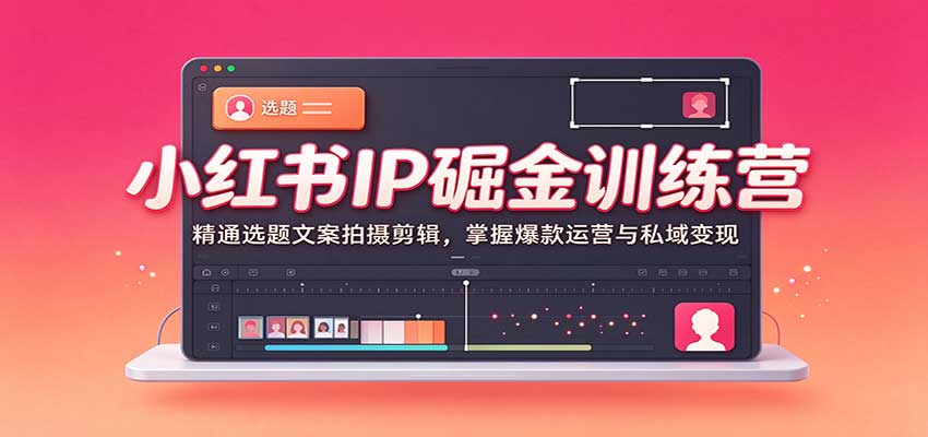 小红书IP掘金训练营:精通选题文案拍摄剪辑,掌握爆款运营与私域变现-离锋创库