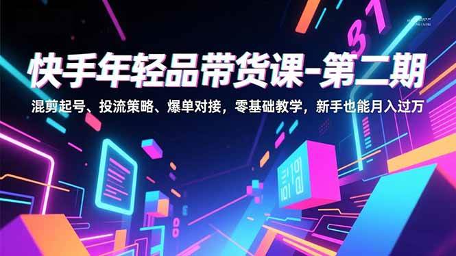 （16901期）快手年轻品带货课-第二期，混剪起号、投流策略、爆单对接，零基础教学，新手也能月入过万-离锋创库