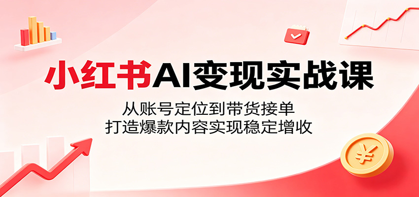 小红书AI变现实战课：从账号定位到带货接单，打造爆款内容实现稳定增收-离锋创库