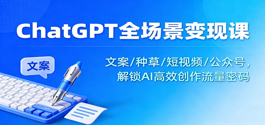 ChatGPT全场景变现课:文案/种草/短视频/公众号,解锁AI高效创作流量密码-离锋创库