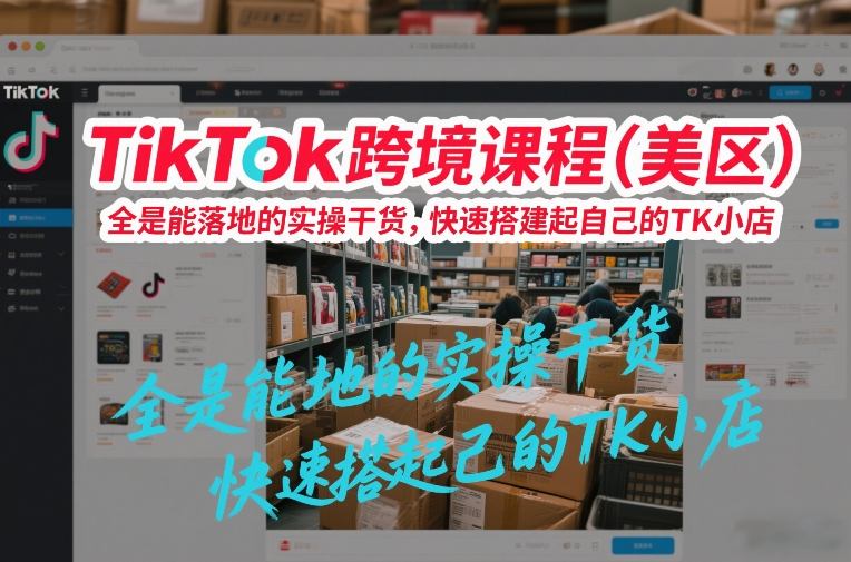 TikTok跨境课程(美区),全是能落地的实操干货,快速搭建起自己的TK小店-离锋创库