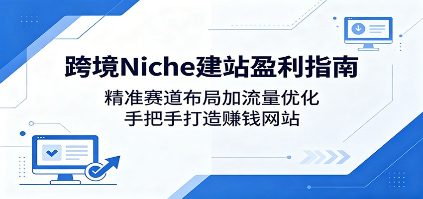 跨境Niche建站盈利指南:精准赛道布局加流量优化,手把手打造赚钱网站-离锋创库