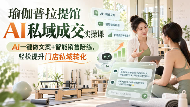 瑜伽普拉提馆AI私域成交实操课｜AI一键做文案+智能销售陪练，轻松提升门店私域转化-离锋创库