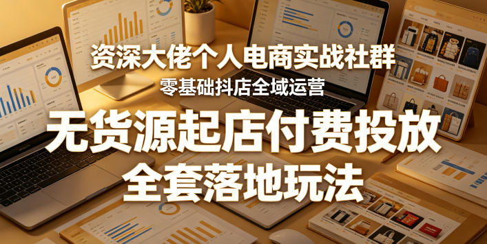 资深大佬个人电商实战社群,零基础抖店全域运营,无货源起店付费投放,全套落地玩法-离锋创库