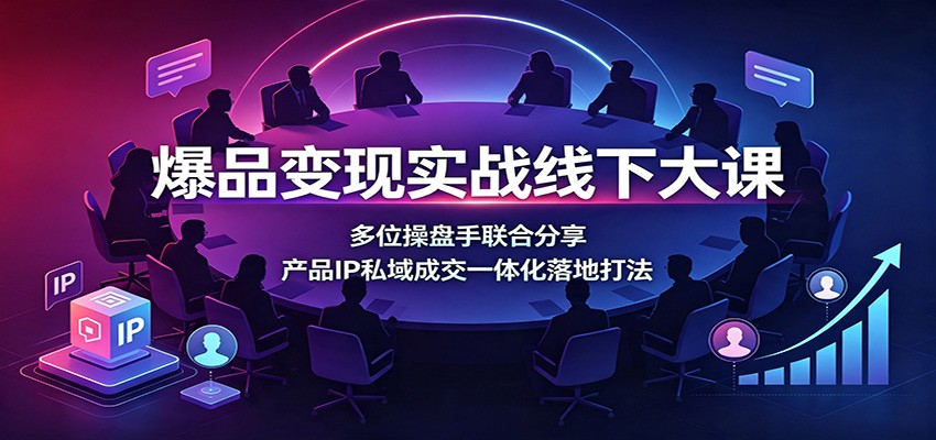 爆品变现实战线下大课：多位操盘手联合分享，产品IP私域成交一体化落地打法-离锋创库