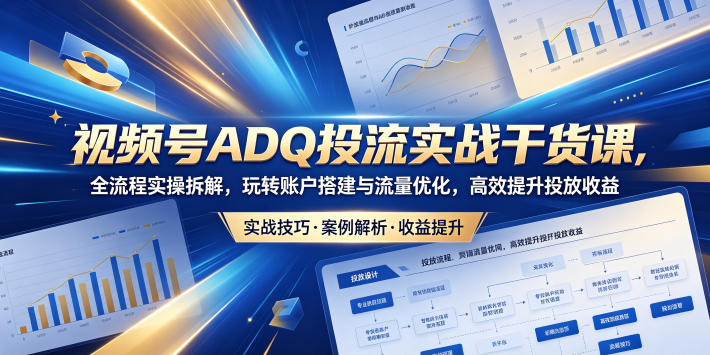 视频号ADQ投流实战干货课，全流程实操拆解，玩转账户搭建与流量优化，高效提升投放收益-离锋创库