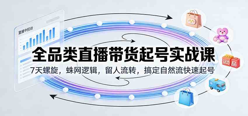 全品类直播带货起号实战课：7天螺旋，蛛网逻辑，留人流转，搞定自然流快速起号-离锋创库