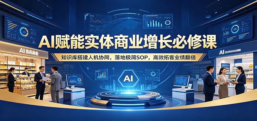 AI赋能实体商业增长必修课：知识库搭建人机协同，落地极简SOP，高效拓客业绩翻倍-离锋创库