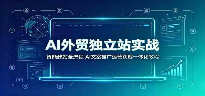 AI外贸独立站实战：智能建站全流程，AI文案推广运营获客一体化教程-离锋创库