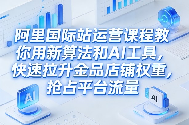 阿里国际站运营课程，教你用新算法和AI工具，快速拉升金品店铺权重，抢占平台流量（更新2026）-离锋创库