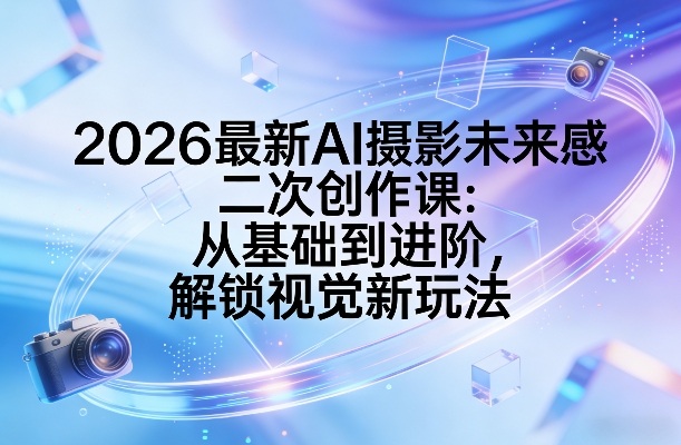 2026最新AI摄影未来感二次创作课：从基础到进阶，解锁视觉新玩法-离锋创库