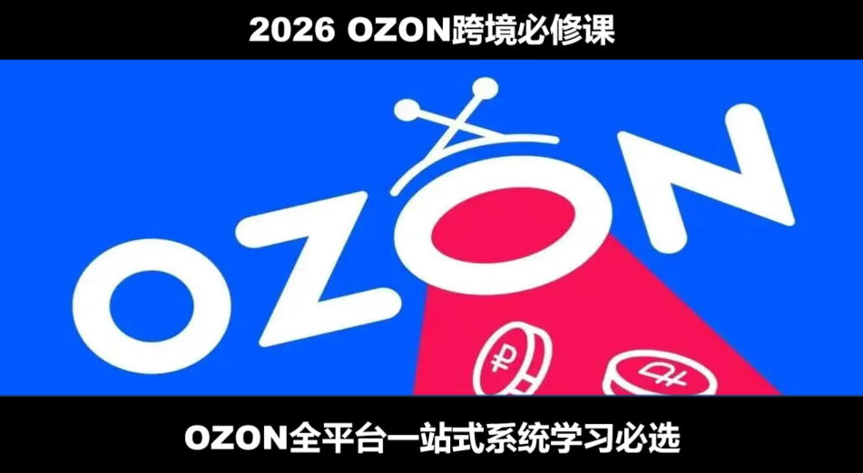 2026最新OZON全流程运营实操跨境电商平台教程，OZON全流程一站式系统学习必修课，从开店到跟卖到精铺-离锋创库