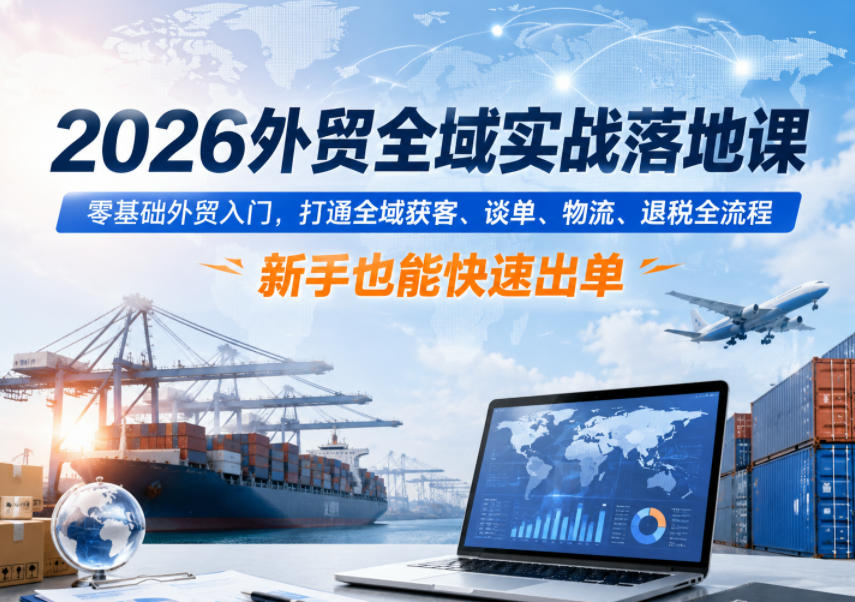 2026外贸全域实战落地课，零基础外贸入门，打通全域获客、谈单、物流、退税全流程，新手也能快速出单-离锋创库