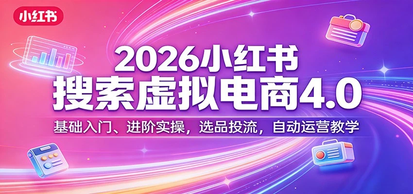 【精】更绪2026小红书搜索虚拟电商4.0：基础入门、进阶实操，选品投流，自动运营教学（完整版）-离锋创库