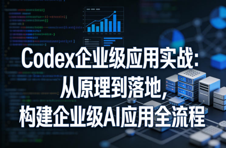 Codex企业级应用实战：从原理到落地，构建企业级AI应用全流程-离锋创库