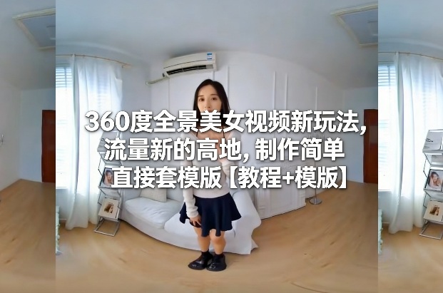360度全景美女视频新玩法，流量新的高地，制作简单直接套模版【教程+模版】-离锋创库