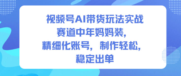 视频号AI带货玩法实战,赛道中年妈妈装,精细化账号,制作轻松,稳定出单-离锋创库
