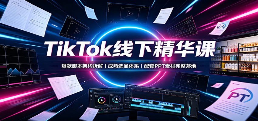 TikTok线下精华课：爆款脚本架构拆解，成熟选品体系，配套PPT素材完整落地-离锋创库