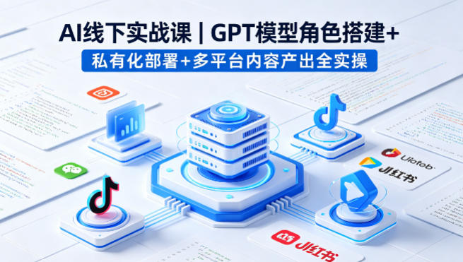 AI线下实战课,GPT模型角色搭建+私有化部署+多平台内容产出全实操-离锋创库